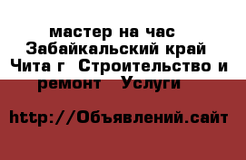 мастер на час - Забайкальский край, Чита г. Строительство и ремонт » Услуги   